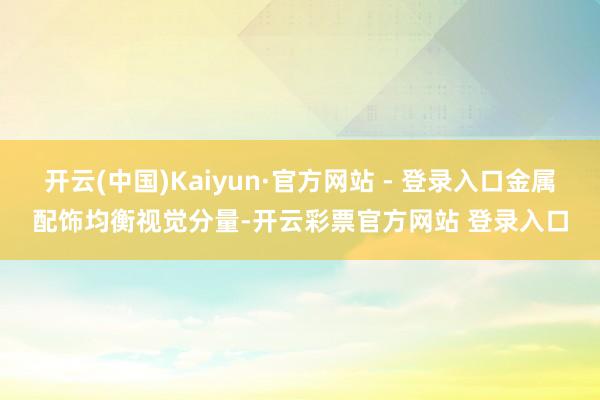 开云(中国)Kaiyun·官方网站 - 登录入口金属配饰均衡视觉分量-开云彩票官方网站 登录入口