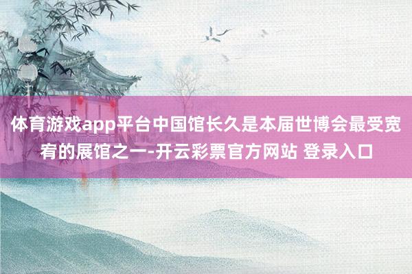 体育游戏app平台中国馆长久是本届世博会最受宽宥的展馆之一-开云彩票官方网站 登录入口