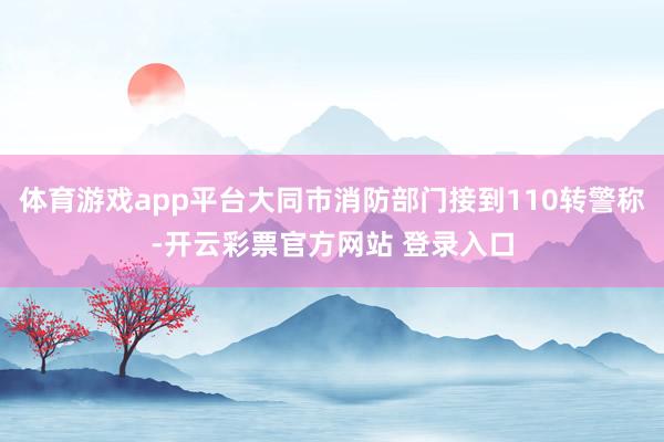 体育游戏app平台大同市消防部门接到110转警称-开云彩票官方网站 登录入口