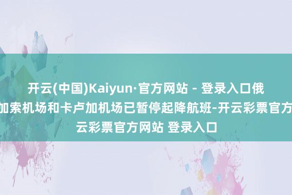 开云(中国)Kaiyun·官方网站 - 登录入口俄罗斯弗拉季高加索机场和卡卢加机场已暂停起降航班-开云彩票官方网站 登录入口