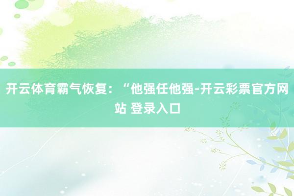 开云体育霸气恢复：“他强任他强-开云彩票官方网站 登录入口