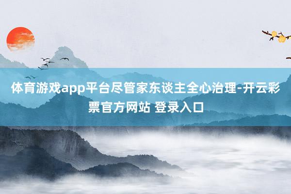 体育游戏app平台尽管家东谈主全心治理-开云彩票官方网站 登录入口