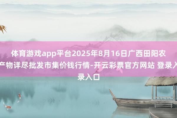 体育游戏app平台2025年8月16日广西田阳农副产物详尽批发市集价钱行情-开云彩票官方网站 登录入口