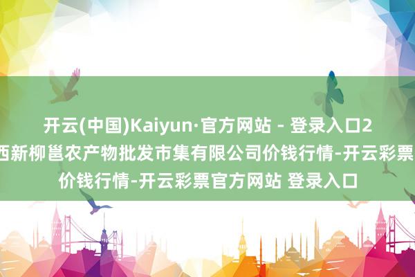 开云(中国)Kaiyun·官方网站 - 登录入口2025年8月16日广西新柳邕农产物批发市集有限公司价钱行情-开云彩票官方网站 登录入口