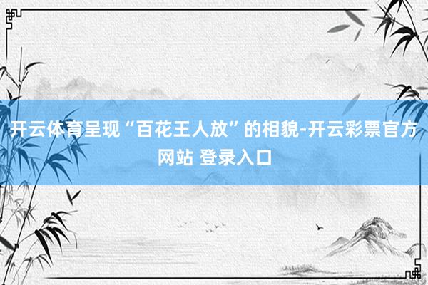 开云体育呈现“百花王人放”的相貌-开云彩票官方网站 登录入口