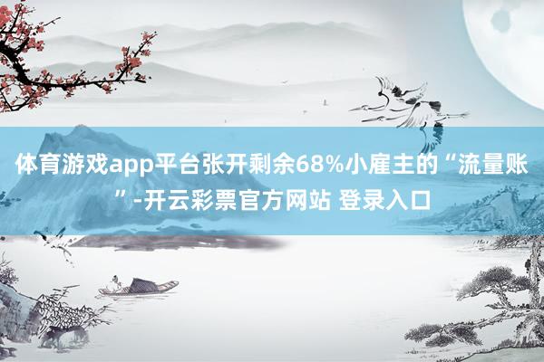 体育游戏app平台张开剩余68%小雇主的“流量账”-开云彩票官方网站 登录入口