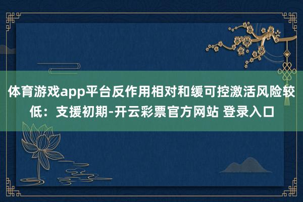 体育游戏app平台反作用相对和缓可控激活风险较低：支援初期-开云彩票官方网站 登录入口