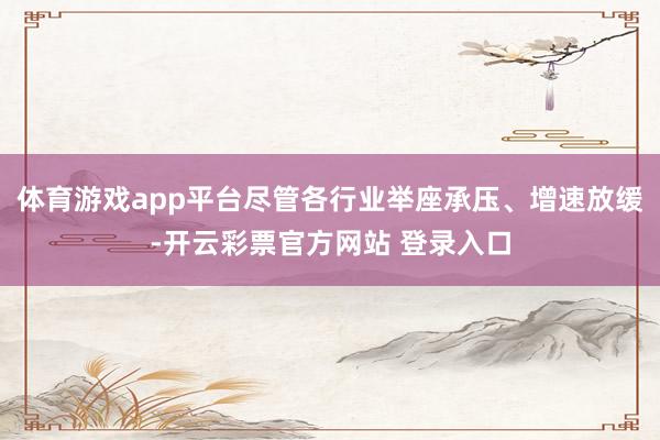 体育游戏app平台尽管各行业举座承压、增速放缓-开云彩票官方网站 登录入口