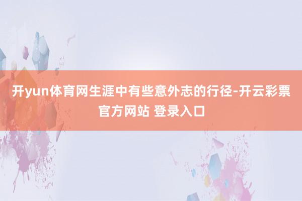 开yun体育网生涯中有些意外志的行径-开云彩票官方网站 登录入口