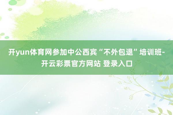 开yun体育网参加中公西宾“不外包退”培训班-开云彩票官方网站 登录入口