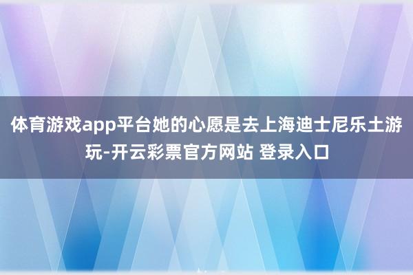 体育游戏app平台她的心愿是去上海迪士尼乐土游玩-开云彩票官方网站 登录入口