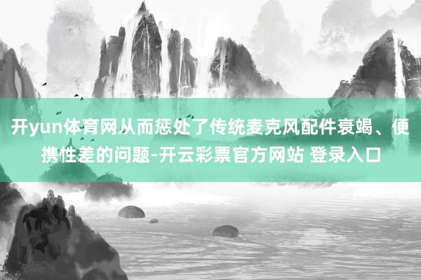 开yun体育网从而惩处了传统麦克风配件衰竭、便携性差的问题-开云彩票官方网站 登录入口