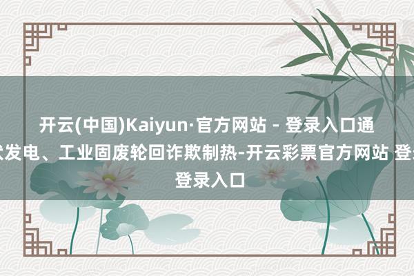 开云(中国)Kaiyun·官方网站 - 登录入口通过光伏发电、工业固废轮回诈欺制热-开云彩票官方网站 登录入口