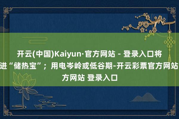 开云(中国)Kaiyun·官方网站 - 登录入口将热量储存进“储热宝”;用电岑岭或低谷期-开云彩票官方网站 登录入口