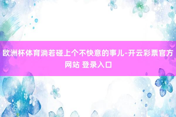 欧洲杯体育淌若碰上个不快意的事儿-开云彩票官方网站 登录入口