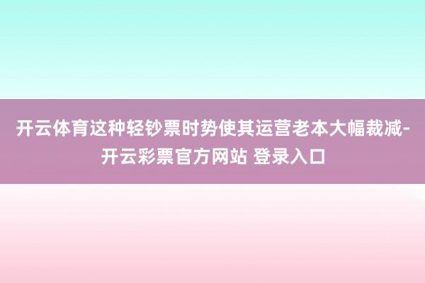 开云体育这种轻钞票时势使其运营老本大幅裁减-开云彩票官方网站 登录入口