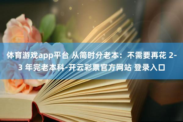 体育游戏app平台 从简时分老本:不需要再花 2-3 年完老本科-开云彩票官方网站 登录入口