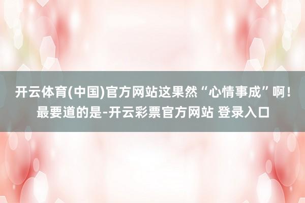 开云体育(中国)官方网站这果然“心情事成”啊!最要道的是-开云彩票官方网站 登录入口