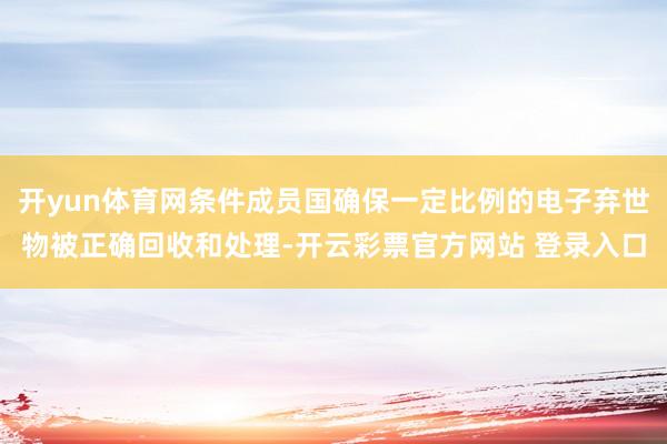 开yun体育网条件成员国确保一定比例的电子弃世物被正确回收和处理-开云彩票官方网站 登录入口