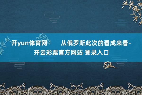 开yun体育网        从俄罗斯此次的看成来看-开云彩票官方网站 登录入口