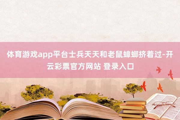 体育游戏app平台士兵天天和老鼠蟑螂挤着过-开云彩票官方网站 登录入口
