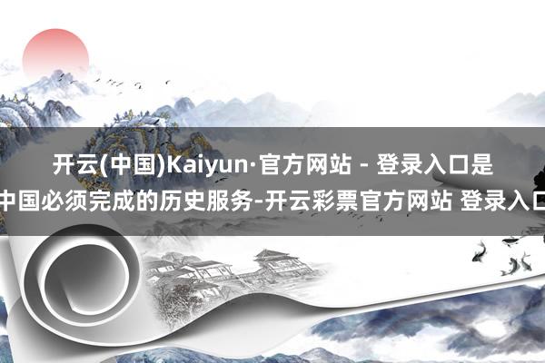 开云(中国)Kaiyun·官方网站 - 登录入口是中国必须完成的历史服务-开云彩票官方网站 登录入口