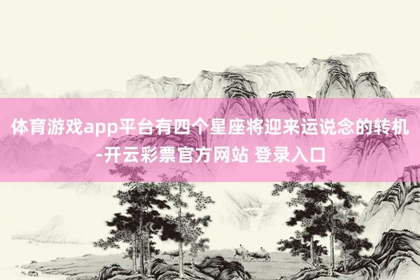 体育游戏app平台有四个星座将迎来运说念的转机-开云彩票官方网站 登录入口