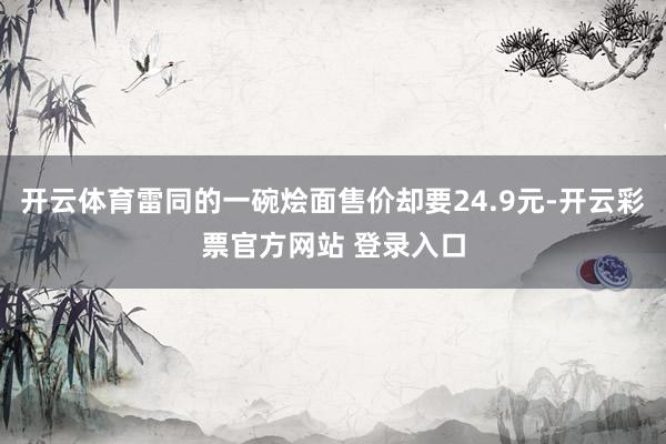 开云体育雷同的一碗烩面售价却要24.9元-开云彩票官方网站 登录入口