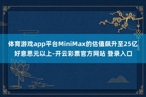 体育游戏app平台MiniMax的估值飙升至25亿好意思元以上-开云彩票官方网站 登录入口