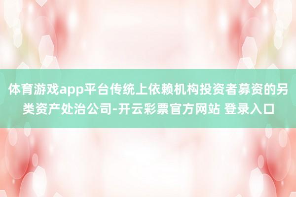 体育游戏app平台传统上依赖机构投资者募资的另类资产处治公司-开云彩票官方网站 登录入口