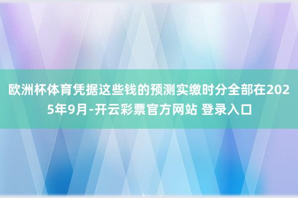 欧洲杯体育凭据这些钱的预测实缴时分全部在2025年9月-开云彩票官方网站 登录入口