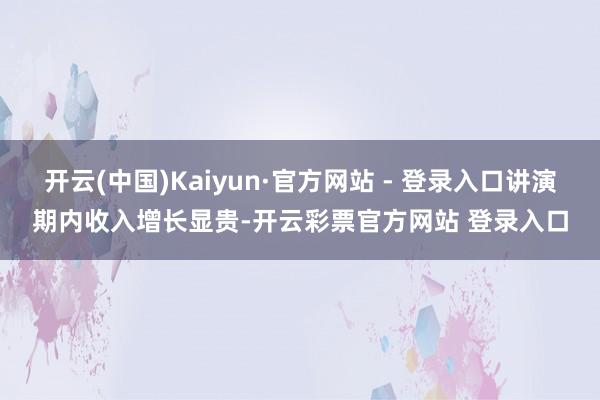 开云(中国)Kaiyun·官方网站 - 登录入口讲演期内收入增长显贵-开云彩票官方网站 登录入口