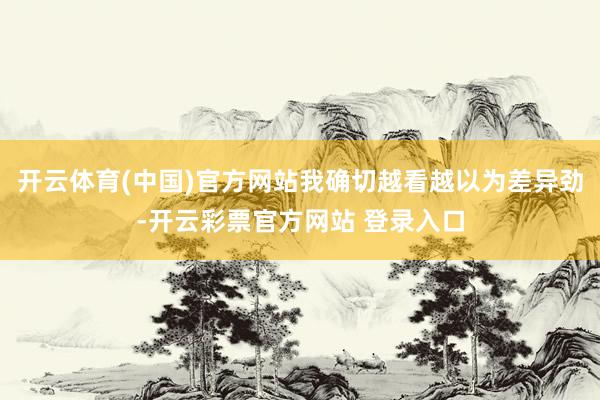 开云体育(中国)官方网站我确切越看越以为差异劲-开云彩票官方网站 登录入口