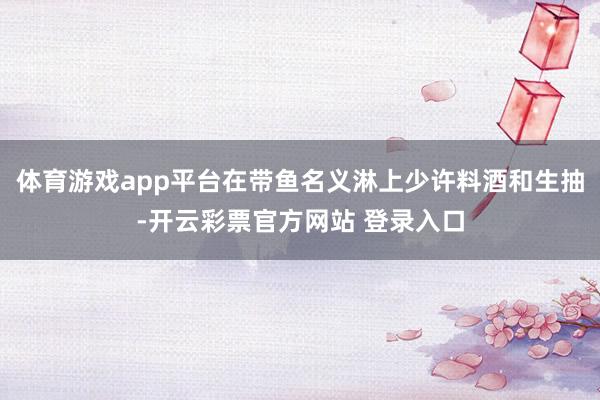 体育游戏app平台在带鱼名义淋上少许料酒和生抽-开云彩票官方网站 登录入口
