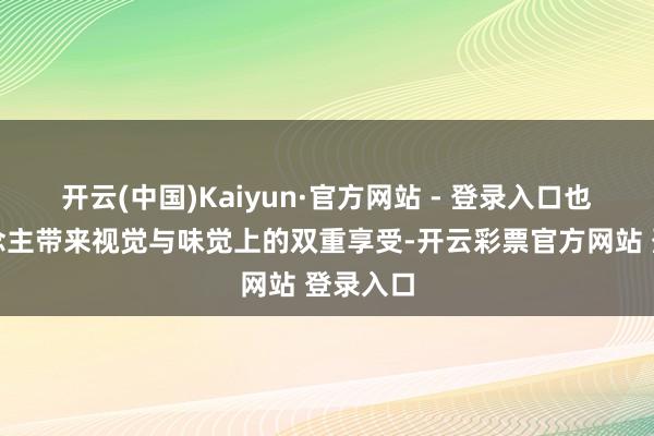 开云(中国)Kaiyun·官方网站 - 登录入口也给东说念主带来视觉与味觉上的双重享受-开云彩票官方网站 登录入口