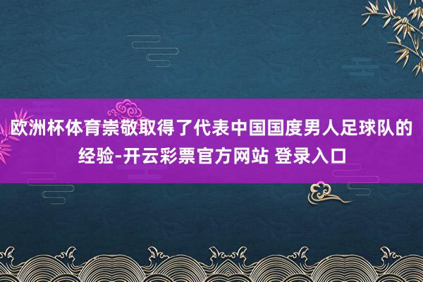 欧洲杯体育崇敬取得了代表中国国度男人足球队的经验-开云彩票官方网站 登录入口