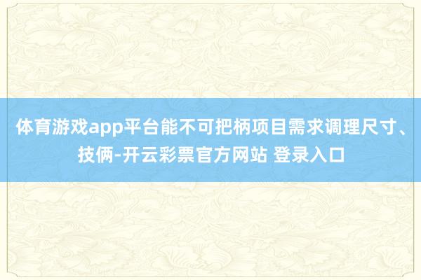 体育游戏app平台能不可把柄项目需求调理尺寸、技俩-开云彩票官方网站 登录入口