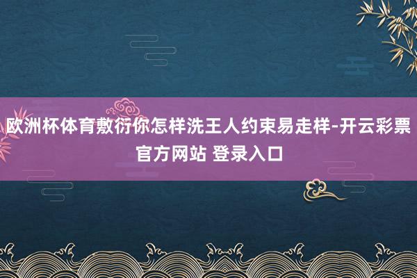欧洲杯体育敷衍你怎样洗王人约束易走样-开云彩票官方网站 登录入口