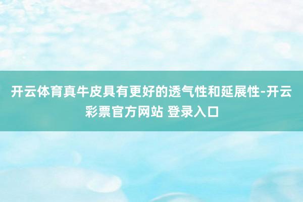 开云体育真牛皮具有更好的透气性和延展性-开云彩票官方网站 登录入口