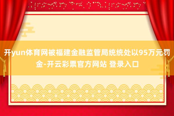 开yun体育网被福建金融监管局统统处以95万元罚金-开云彩票官方网站 登录入口