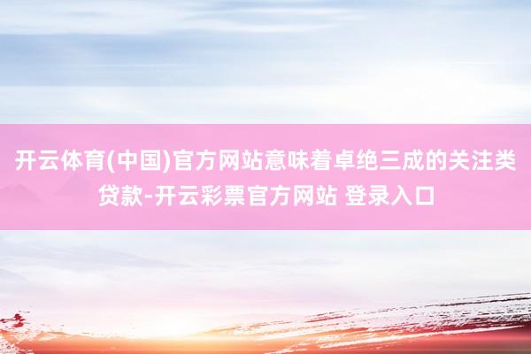 开云体育(中国)官方网站意味着卓绝三成的关注类贷款-开云彩票官方网站 登录入口