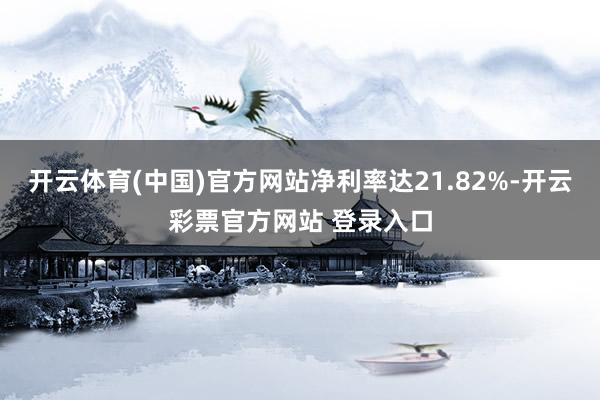 开云体育(中国)官方网站净利率达21.82%-开云彩票官方网站 登录入口
