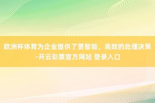 欧洲杯体育为企业提供了更智能、高效的处理决策-开云彩票官方网站 登录入口