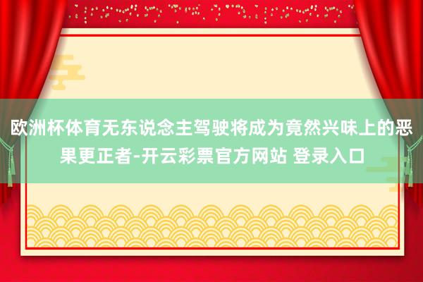 欧洲杯体育无东说念主驾驶将成为竟然兴味上的恶果更正者-开云彩票官方网站 登录入口
