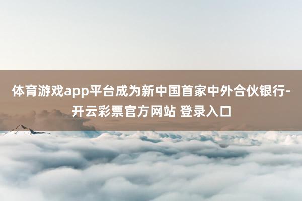 体育游戏app平台成为新中国首家中外合伙银行-开云彩票官方网站 登录入口