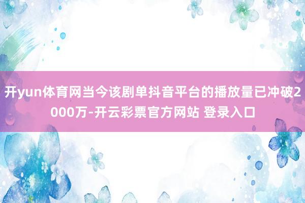 开yun体育网当今该剧单抖音平台的播放量已冲破2000万-开云彩票官方网站 登录入口