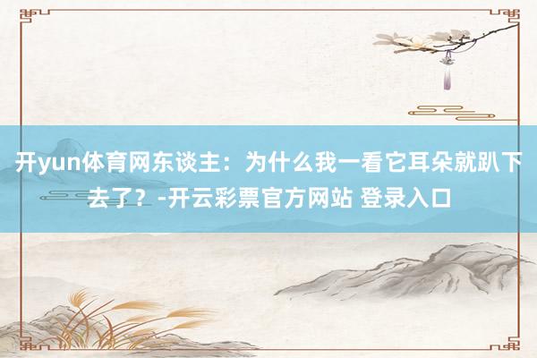 开yun体育网东谈主：为什么我一看它耳朵就趴下去了？-开云彩票官方网站 登录入口