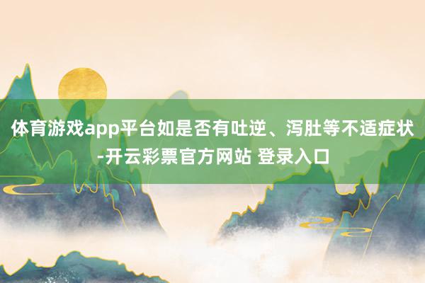 体育游戏app平台如是否有吐逆、泻肚等不适症状-开云彩票官方网站 登录入口