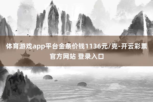 体育游戏app平台金条价钱1136元/克-开云彩票官方网站 登录入口
