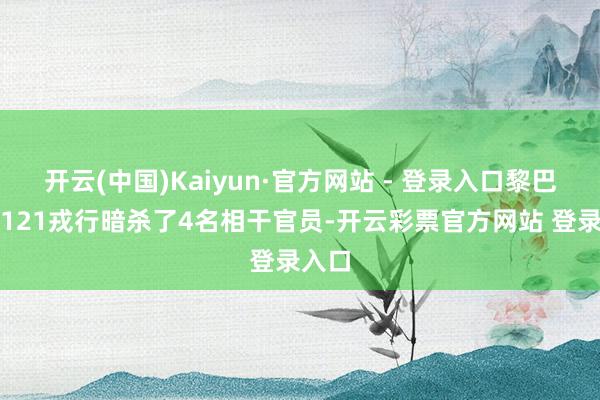 开云(中国)Kaiyun·官方网站 - 登录入口黎巴嫩第121戎行暗杀了4名相干官员-开云彩票官方网站 登录入口
